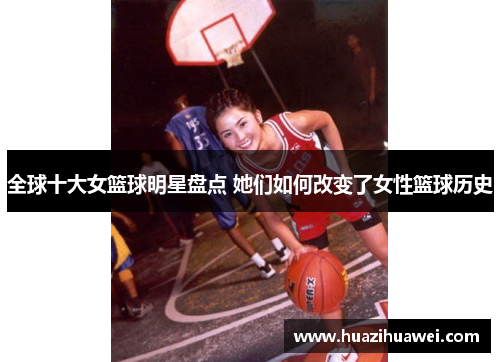 全球十大女篮球明星盘点 她们如何改变了女性篮球历史