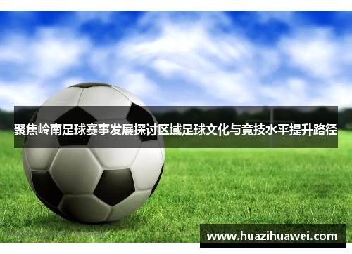 聚焦岭南足球赛事发展探讨区域足球文化与竞技水平提升路径