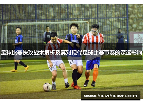 足球比赛快攻战术解析及其对现代足球比赛节奏的深远影响