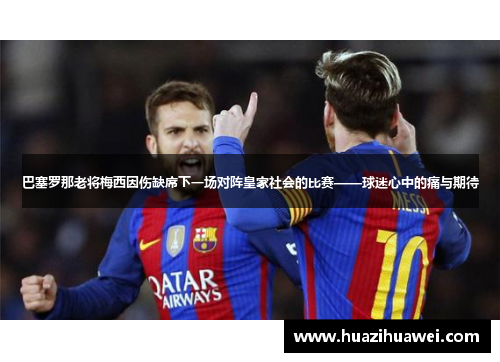 巴塞罗那老将梅西因伤缺席下一场对阵皇家社会的比赛——球迷心中的痛与期待