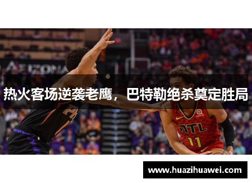 热火客场逆袭老鹰，巴特勒绝杀奠定胜局