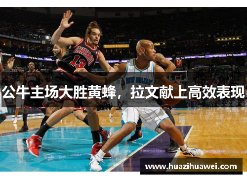公牛主场大胜黄蜂，拉文献上高效表现
