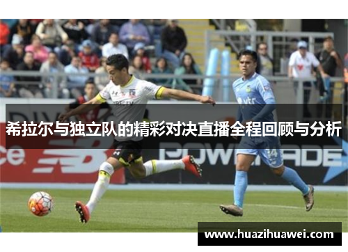 希拉尔与独立队的精彩对决直播全程回顾与分析