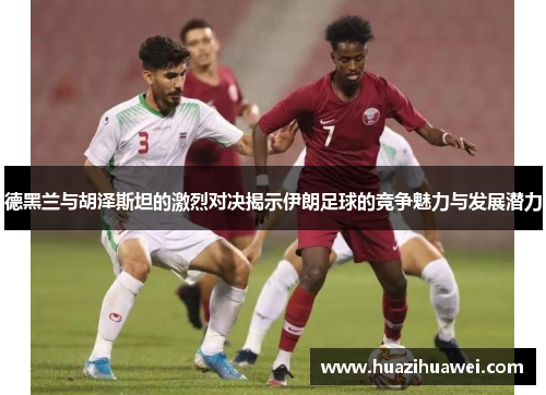 德黑兰与胡泽斯坦的激烈对决揭示伊朗足球的竞争魅力与发展潜力