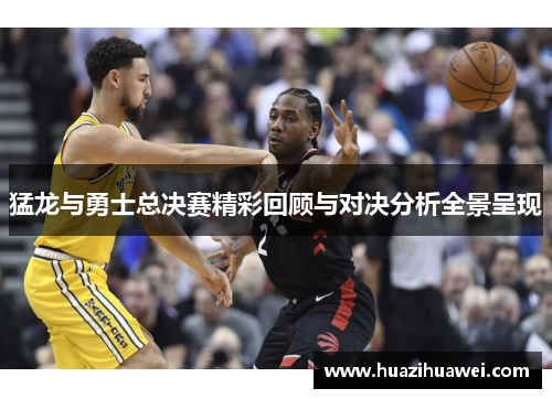 猛龙与勇士总决赛精彩回顾与对决分析全景呈现