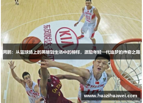 周鹏：从篮球场上的英雄到生活中的榜样，激励年轻一代追梦的传奇之路