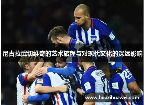 尼古拉武切维奇的艺术旅程与对现代文化的深远影响